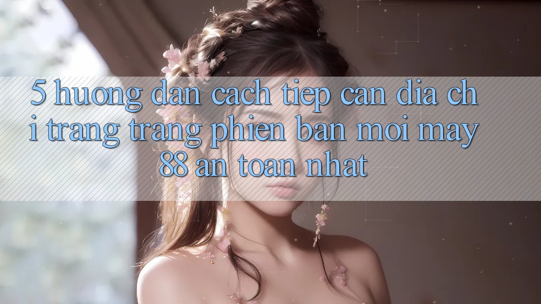 5. Hướng Dẫn Cách Tiếp Cận Địa chỉ trang Trang Phiên bản mới May-88 An Toàn Nhất 5. Hướng Dẫn Cách Tiếp Cận Địa chỉ trang Trang Phiên bản mới May-88 An Toàn Nhất