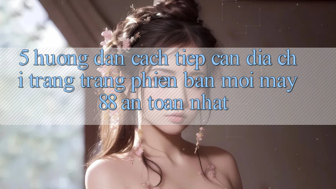 5. Hướng Dẫn Cách Tiếp Cận Địa chỉ trang Trang Phiên bản mới May-88 An Toàn Nhất 5. Hướng Dẫn Cách Tiếp Cận Địa chỉ trang Trang Phiên bản mới May-88 An Toàn Nhất