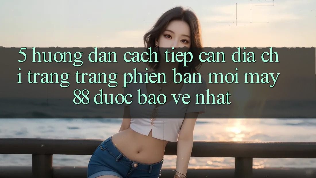 5. Hướng Dẫn Cách Tiếp Cận Địa chỉ trang Trang Phiên bản mới May-88 Được bảo vệ Nhất