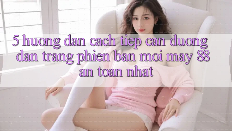5. Hướng Dẫn Cách Tiếp Cận Đường dẫn Trang Phiên bản mới May-88 An Toàn Nhất
