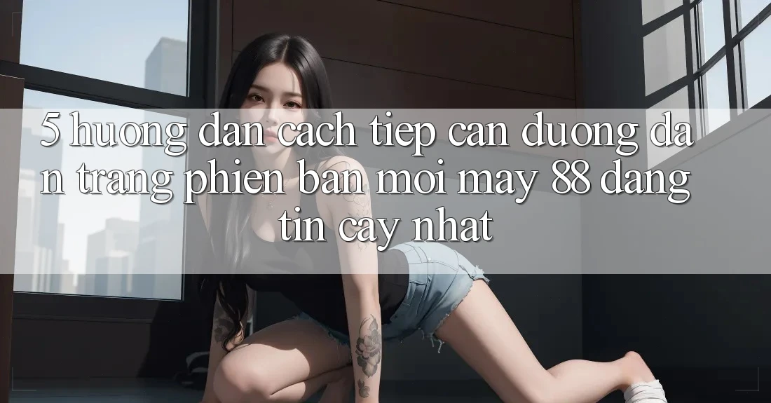 5. Hướng Dẫn Cách Tiếp Cận Đường dẫn Trang Phiên bản mới May-88 Đáng tin cậy Nhất 5. Hướng Dẫn Cách Tiếp Cận Đường dẫn Trang Phiên bản mới May-88 Đáng tin cậy Nhất