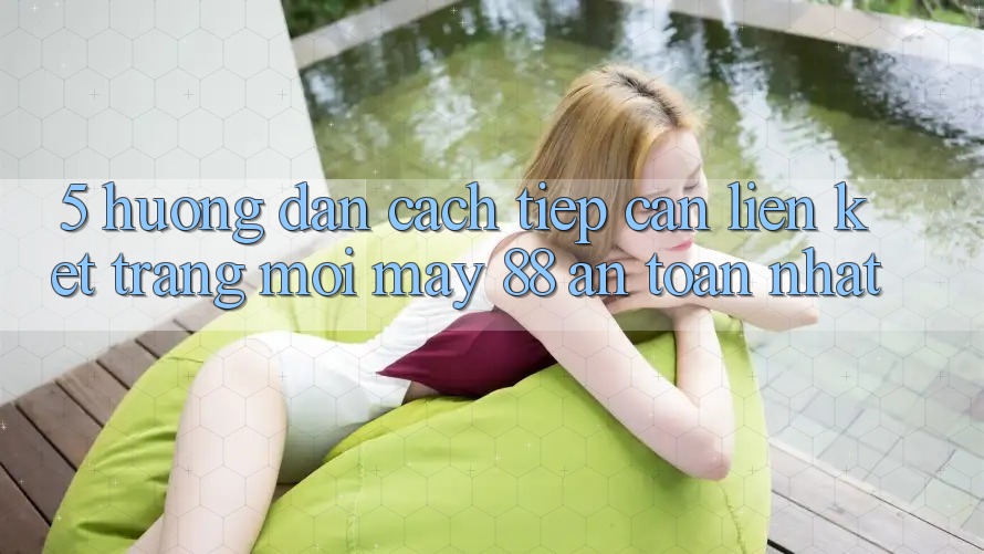 5. Hướng dẫn Cách Tiếp Cận Liên kết Trang Mới May-88 An Toàn Nhất 5. Hướng dẫn Cách Tiếp Cận Liên kết Trang Mới May-88 An Toàn Nhất