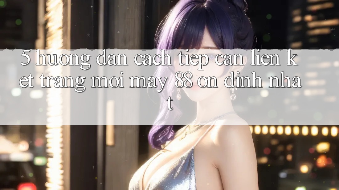 5. Hướng Dẫn Cách Tiếp Cận Liên kết Trang Mới May-88 Ổn định Nhất