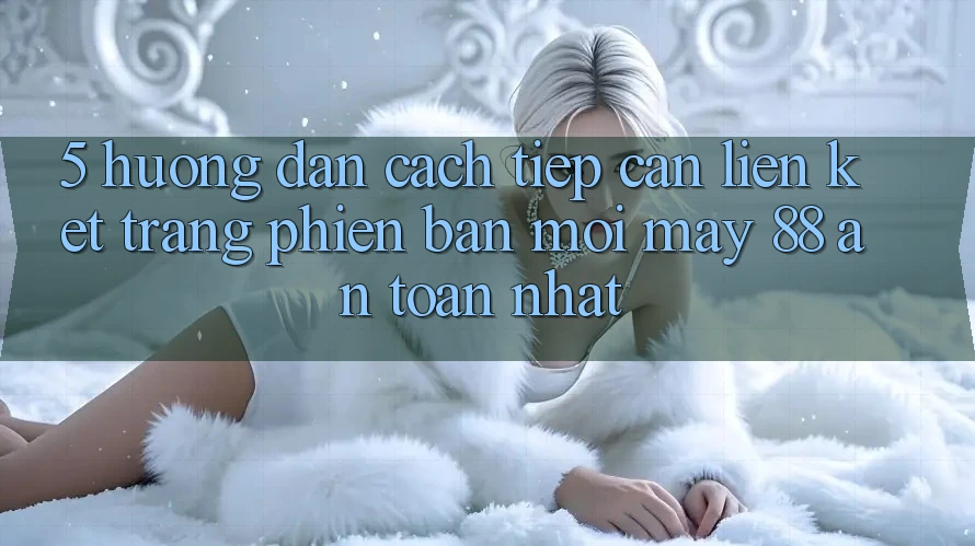 5. Hướng Dẫn Cách Tiếp Cận Liên kết Trang Phiên bản mới May-88 An Toàn Nhất
