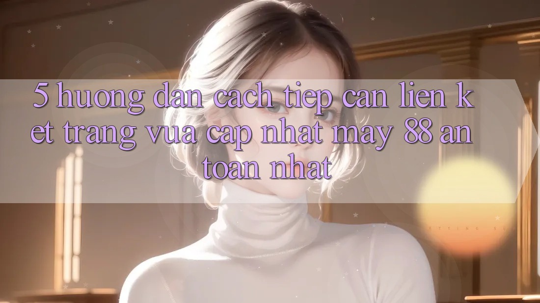 5. Hướng Dẫn Cách Tiếp Cận Liên kết Trang Vừa cập nhật May-88 An Toàn Nhất