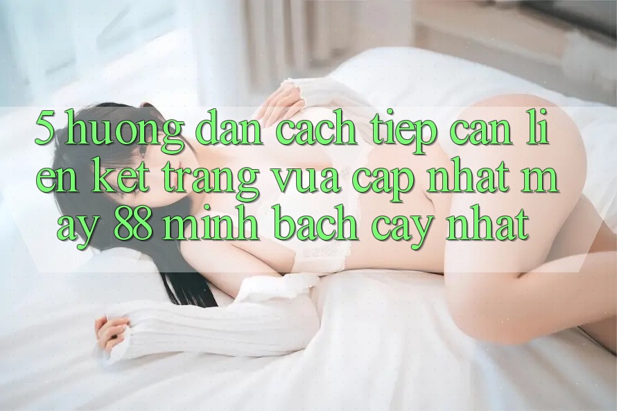 5. Hướng Dẫn Cách Tiếp Cận Liên kết Trang Vừa cập nhật May-88 Minh bạch cậy Nhất
