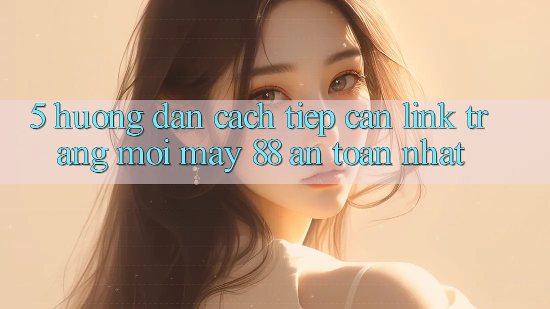 5. Hướng Dẫn Cách Tiếp Cận Link Trang Mới May-88 An toàn Nhất