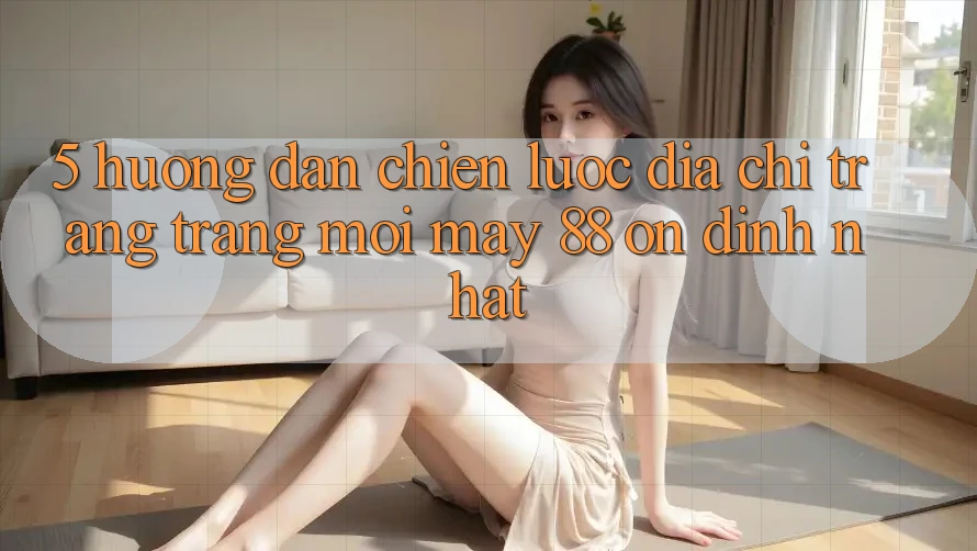 5. Hướng Dẫn Chiến lược Địa chỉ trang Trang Mới May-88 Ổn định Nhất