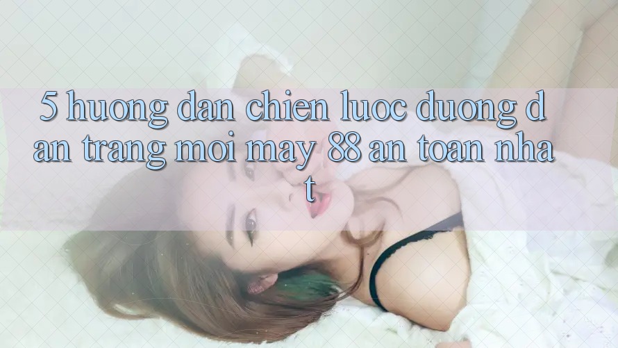5. Hướng Dẫn Chiến lược Đường dẫn Trang Mới May-88 An Toàn Nhất