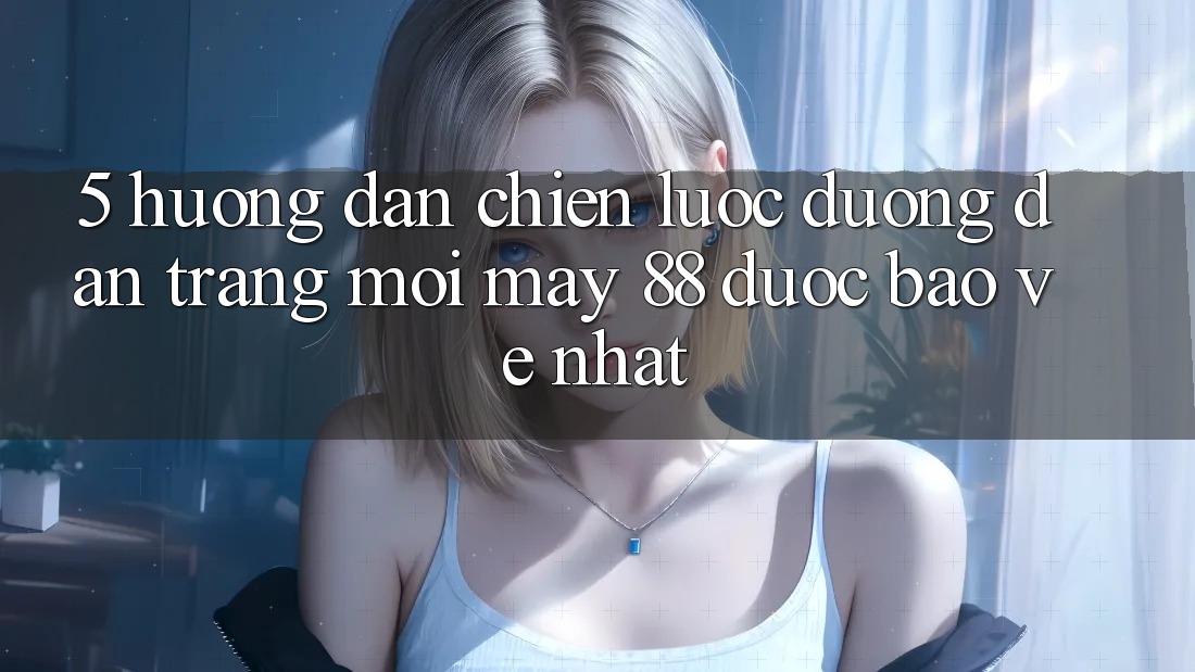 5. Hướng Dẫn Chiến lược Đường dẫn Trang Mới May-88 Được bảo vệ Nhất
