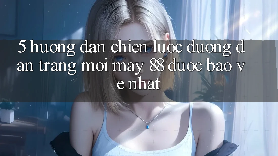 5. Hướng Dẫn Chiến lược Đường dẫn Trang Mới May-88 Được bảo vệ Nhất