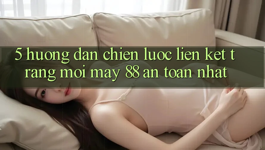 5. Hướng Dẫn Chiến lược Liên kết Trang Mới May-88 An toàn Nhất 5. Hướng Dẫn Chiến lược Liên kết Trang Mới May-88 An toàn Nhất