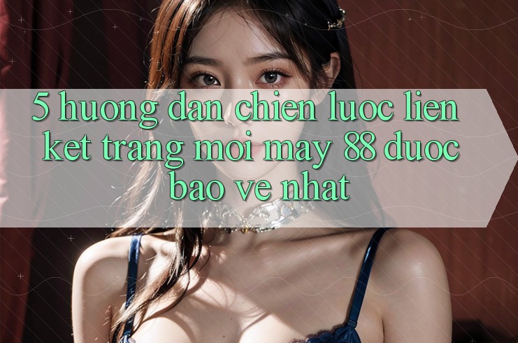 5. Hướng Dẫn Chiến lược Liên kết Trang Mới May-88 Được bảo vệ Nhất 5. Hướng Dẫn Chiến lược Liên kết Trang Mới May-88 Được bảo vệ Nhất