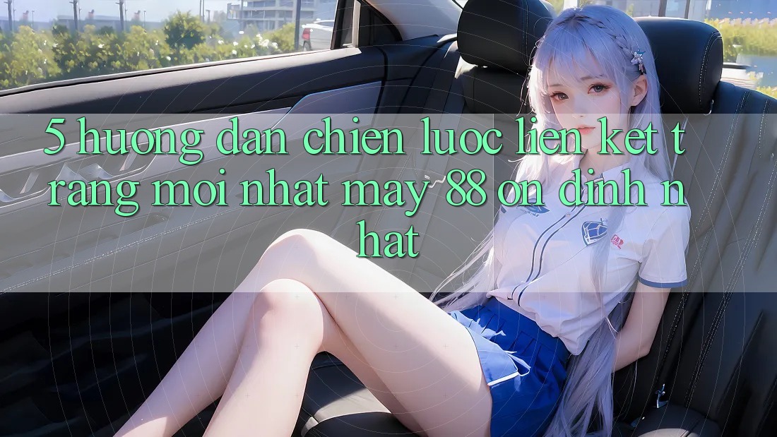 5. Hướng Dẫn Chiến lược Liên kết Trang Mới nhất May-88 Ổn định Nhất 5. Hướng Dẫn Chiến lược Liên kết Trang Mới nhất May-88 Ổn định Nhất