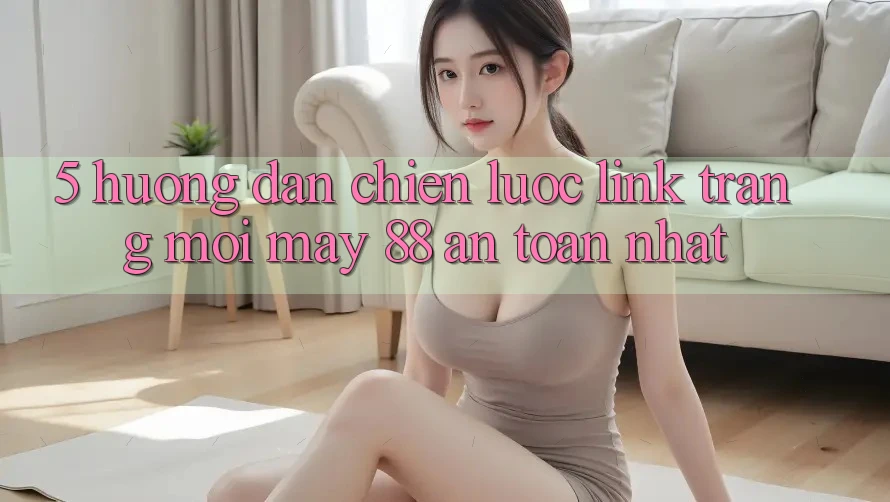 5. Hướng dẫn Chiến lược Link Trang Mới May-88 An Toàn Nhất 5. Hướng dẫn Chiến lược Link Trang Mới May-88 An Toàn Nhất