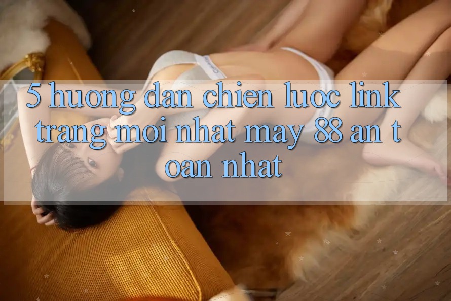 5. Hướng Dẫn Chiến lược Link Trang Mới nhất May-88 An Toàn Nhất
