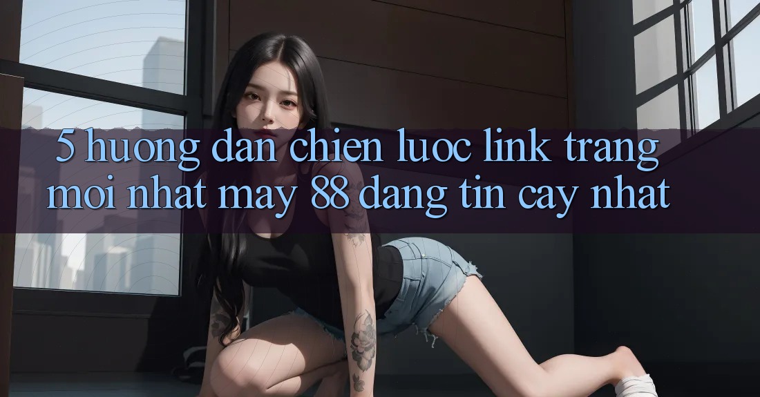 5. Hướng Dẫn Chiến lược Link Trang Mới nhất May-88 Đáng tin cậy Nhất