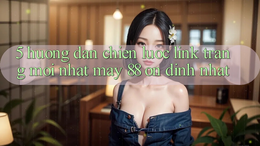 5. Hướng Dẫn Chiến lược Link Trang Mới nhất May-88 Ổn định Nhất