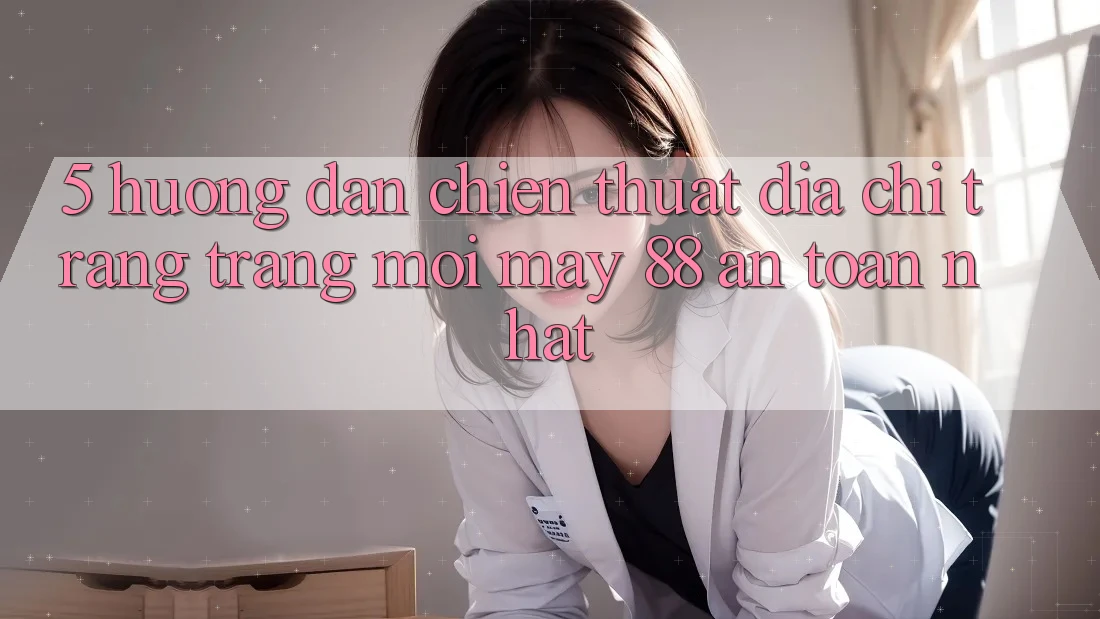 5. Hướng Dẫn Chiến thuật Địa chỉ trang Trang Mới May-88 An Toàn Nhất