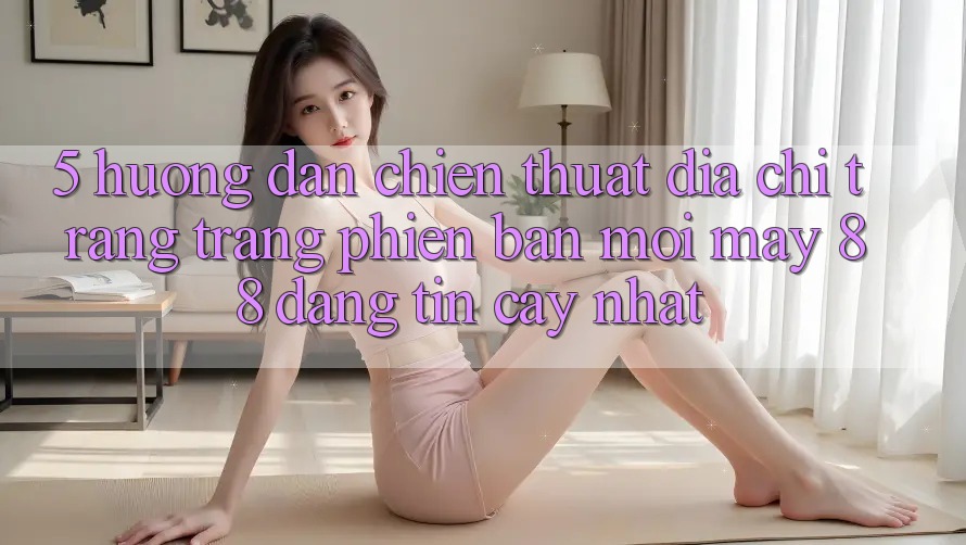 5. Hướng Dẫn Chiến thuật Địa chỉ trang Trang Phiên bản mới May-88 Đáng tin cậy Nhất