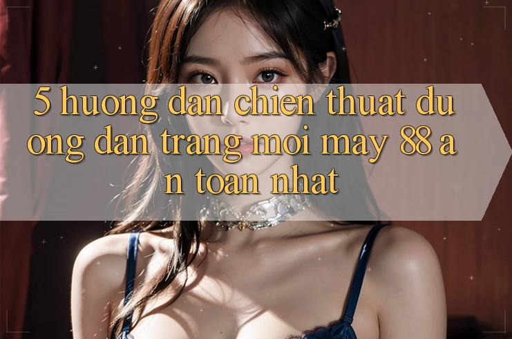 5. Hướng dẫn Chiến thuật Đường dẫn Trang Mới May-88 An Toàn Nhất