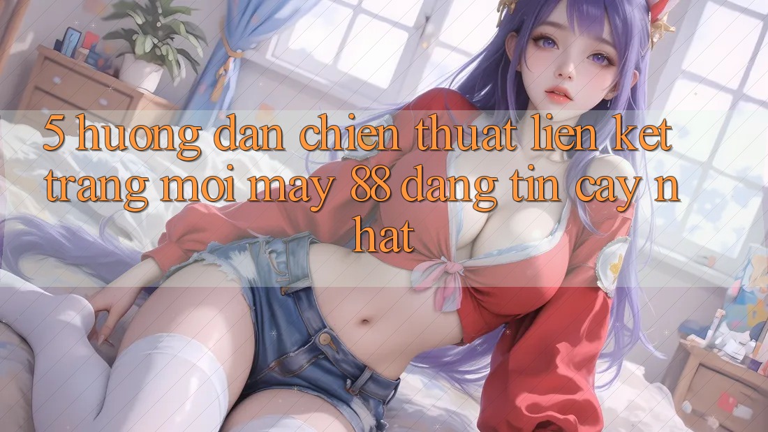 5. Hướng Dẫn Chiến thuật Liên kết Trang Mới May-88 Đáng tin cậy Nhất