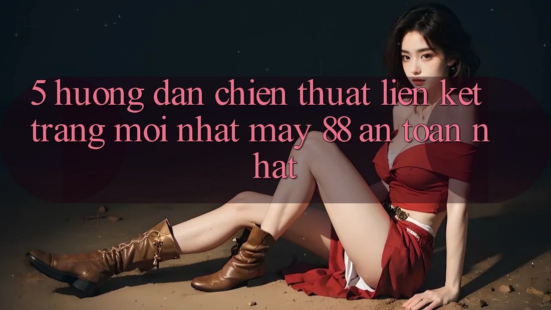 5. Hướng Dẫn Chiến thuật Liên kết Trang Mới nhất May-88 An Toàn Nhất