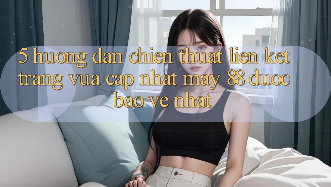 5. Hướng Dẫn Chiến thuật Liên kết Trang Vừa cập nhật May-88 Được bảo vệ Nhất