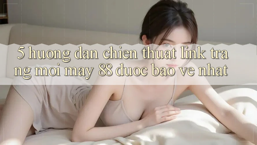 5. Hướng Dẫn Chiến thuật Link Trang Mới May-88 Được bảo vệ Nhất