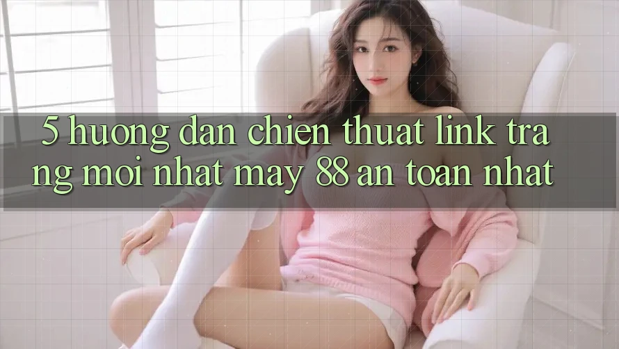 5. Hướng Dẫn Chiến thuật Link Trang Mới nhất May-88 An Toàn Nhất
