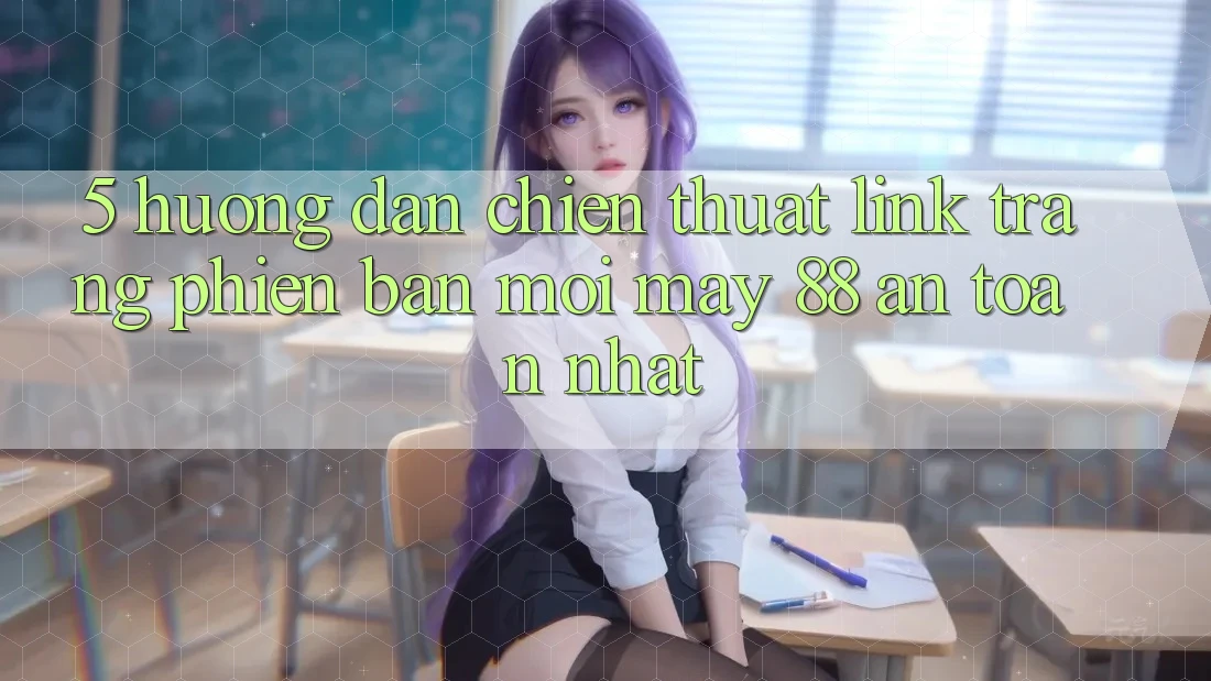 5. Hướng dẫn Chiến thuật Link Trang Phiên bản mới May-88 An Toàn Nhất