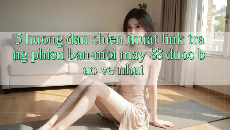 5. Hướng Dẫn Chiến thuật Link Trang Phiên bản mới May-88 Được bảo vệ Nhất