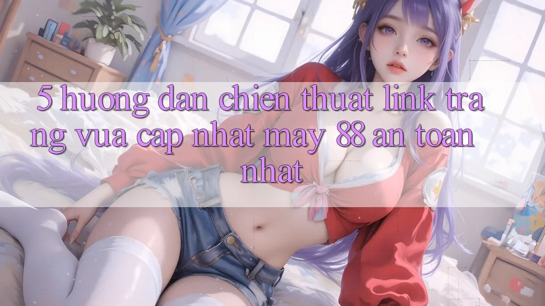 5. Hướng Dẫn Chiến thuật Link Trang Vừa cập nhật May-88 An Toàn Nhất
