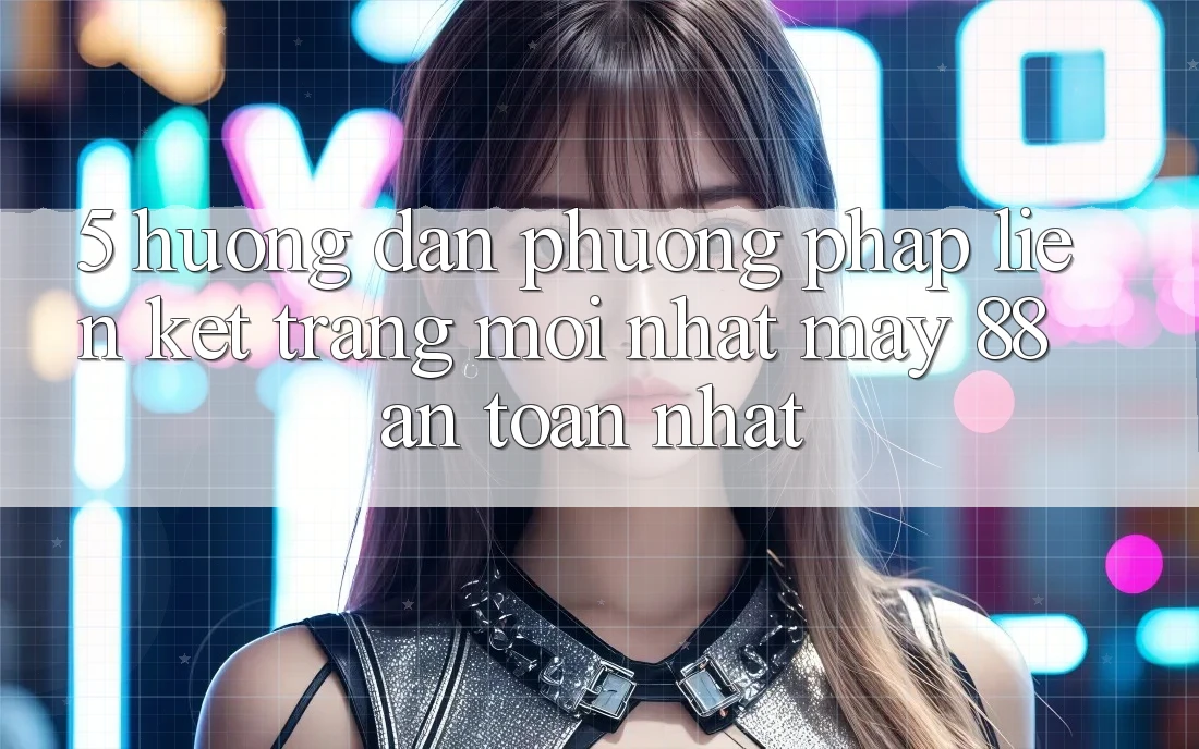 5. Hướng Dẫn Phương pháp Liên kết Trang Mới nhất May-88 An Toàn Nhất 5. Hướng Dẫn Phương pháp Liên kết Trang Mới nhất May-88 An Toàn Nhất