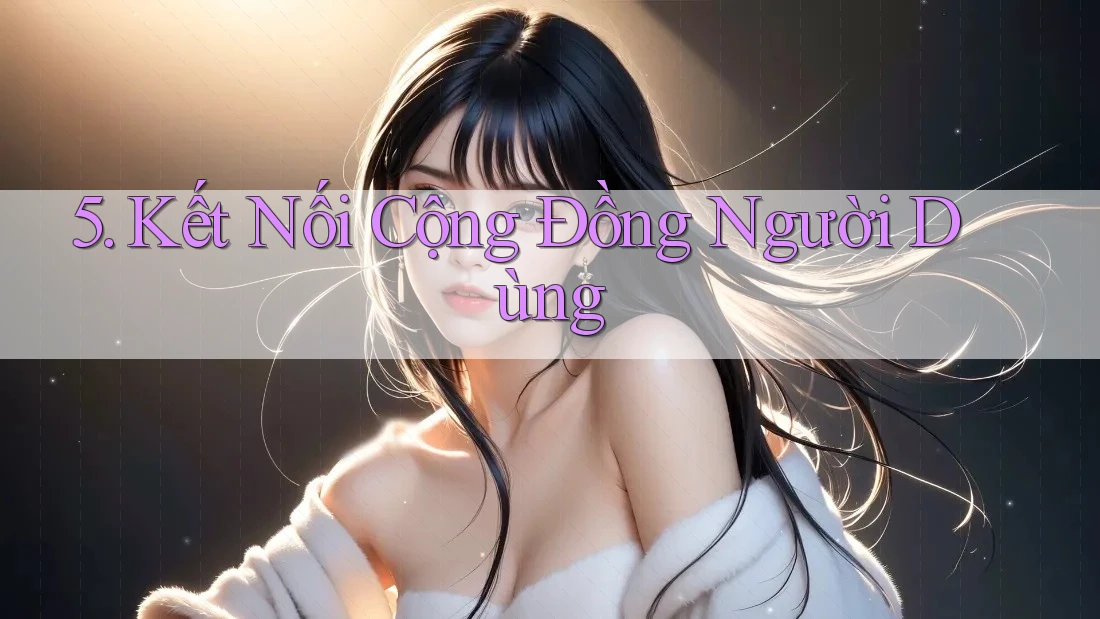 5. Kết Nối Cộng Đồng Người Dùng 5. Kết Nối Cộng Đồng Người Dùng