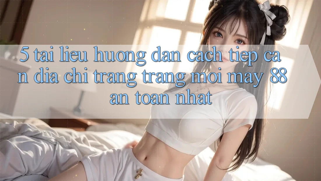 5. Tài liệu hướng dẫn Cách Tiếp Cận Địa chỉ trang Trang Mới May-88 An Toàn Nhất 5. Tài liệu hướng dẫn Cách Tiếp Cận Địa chỉ trang Trang Mới May-88 An Toàn Nhất