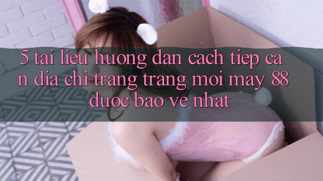 5. Tài liệu hướng dẫn Cách Tiếp Cận Địa chỉ trang Trang Mới May-88 Được bảo vệ Nhất 5. Tài liệu hướng dẫn Cách Tiếp Cận Địa chỉ trang Trang Mới May-88 Được bảo vệ Nhất