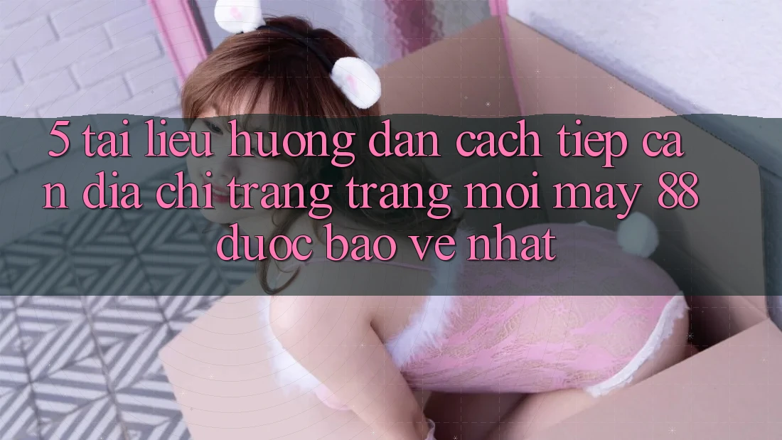 5. Tài liệu hướng dẫn Cách Tiếp Cận Địa chỉ trang Trang Mới May-88 Được bảo vệ Nhất 5. Tài liệu hướng dẫn Cách Tiếp Cận Địa chỉ trang Trang Mới May-88 Được bảo vệ Nhất