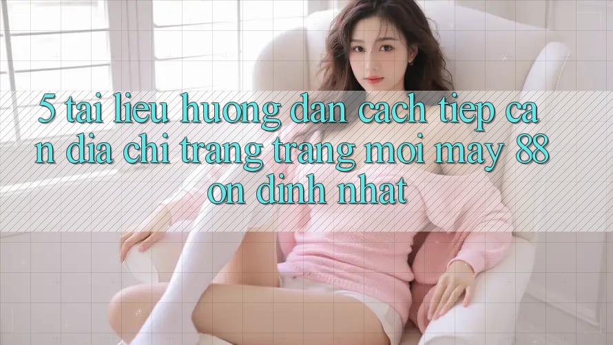 5. Tài liệu hướng dẫn Cách Tiếp Cận Địa chỉ trang Trang Mới May-88 Ổn định Nhất 5. Tài liệu hướng dẫn Cách Tiếp Cận Địa chỉ trang Trang Mới May-88 Ổn định Nhất