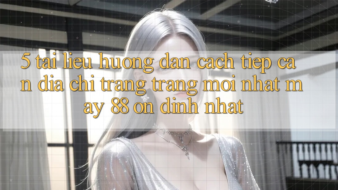 5. Tài liệu hướng dẫn Cách Tiếp Cận Địa chỉ trang Trang Mới nhất May-88 Ổn định Nhất 5. Tài liệu hướng dẫn Cách Tiếp Cận Địa chỉ trang Trang Mới nhất May-88 Ổn định Nhất
