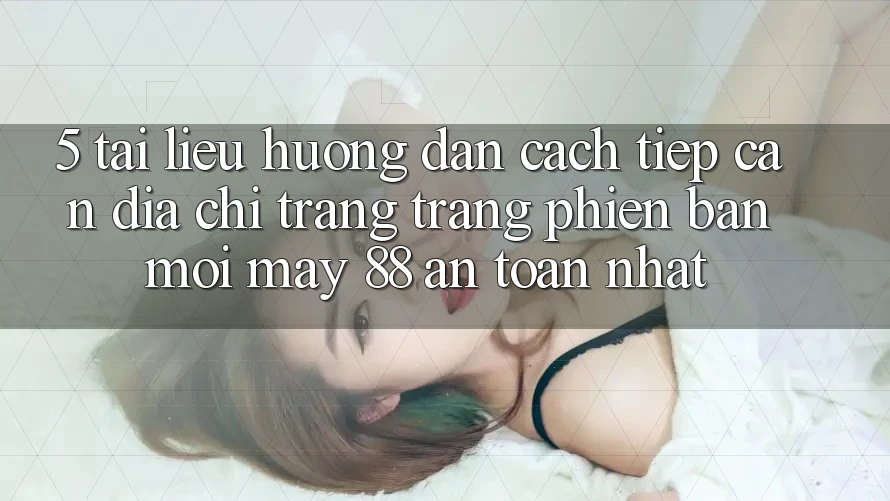 5. Tài liệu hướng dẫn Cách Tiếp Cận Địa chỉ trang Trang Phiên bản mới May-88 An Toàn Nhất