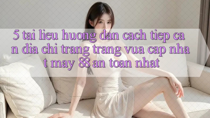 5. Tài liệu hướng dẫn Cách Tiếp Cận Địa chỉ trang Trang Vừa cập nhật May-88 An Toàn Nhất