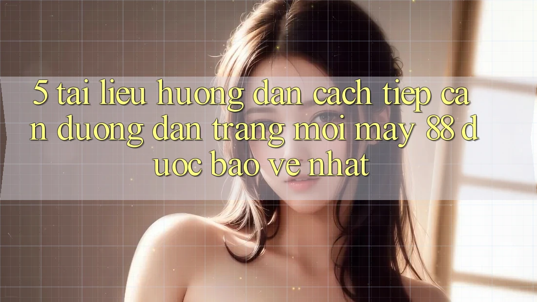 5. Tài liệu hướng dẫn Cách Tiếp Cận Đường dẫn Trang Mới May-88 Được bảo vệ Nhất