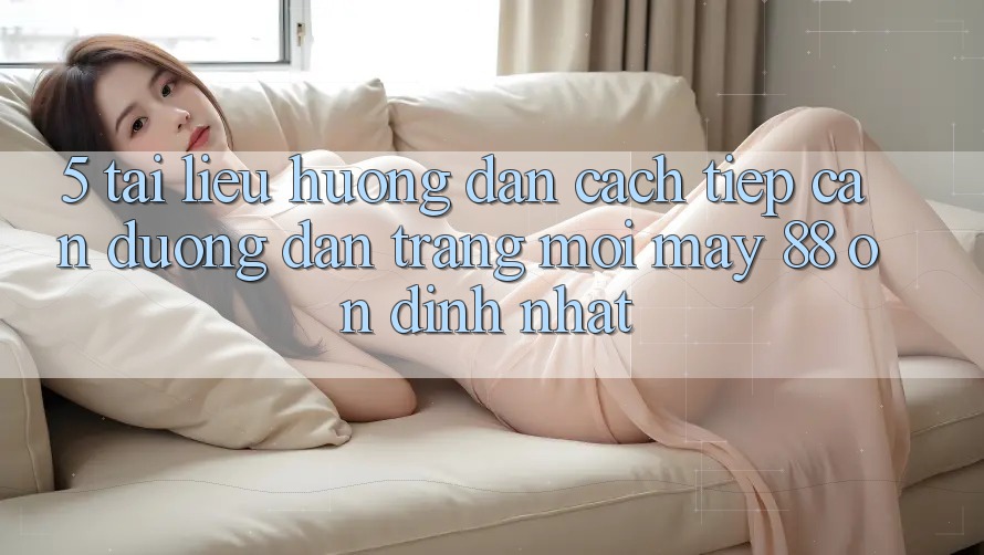 5. Tài liệu hướng dẫn Cách Tiếp Cận Đường dẫn Trang Mới May-88 Ổn định Nhất 5. Tài liệu hướng dẫn Cách Tiếp Cận Đường dẫn Trang Mới May-88 Ổn định Nhất