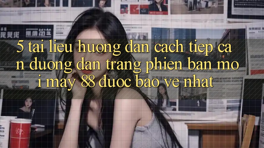5. Tài liệu hướng dẫn Cách Tiếp Cận Đường dẫn Trang Phiên bản mới May-88 Được bảo vệ Nhất