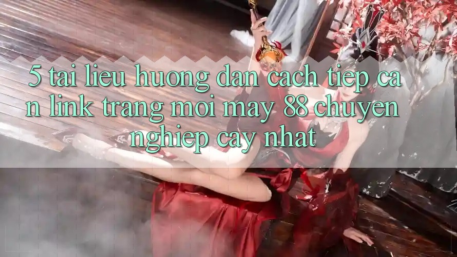 5. Tài liệu hướng dẫn Cách Tiếp Cận Link Trang Mới May-88 Chuyên nghiệp cậy Nhất 5. Tài liệu hướng dẫn Cách Tiếp Cận Link Trang Mới May-88 Chuyên nghiệp cậy Nhất
