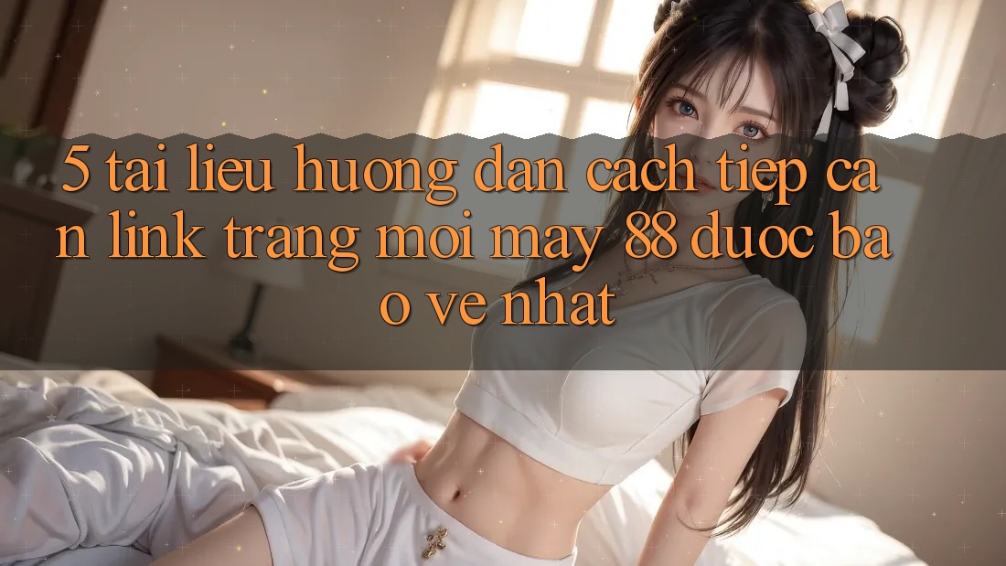 5. Tài liệu hướng dẫn Cách Tiếp Cận Link Trang Mới May-88 Được bảo vệ Nhất 5. Tài liệu hướng dẫn Cách Tiếp Cận Link Trang Mới May-88 Được bảo vệ Nhất