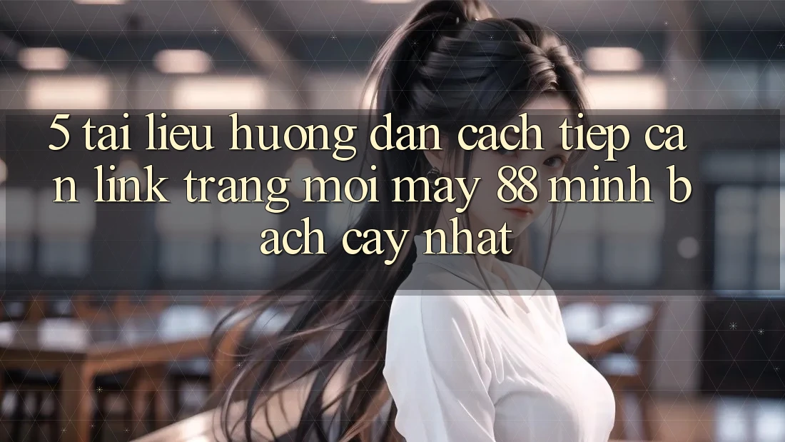 5. Tài liệu hướng dẫn Cách Tiếp Cận Link Trang Mới May-88 Minh bạch cậy Nhất