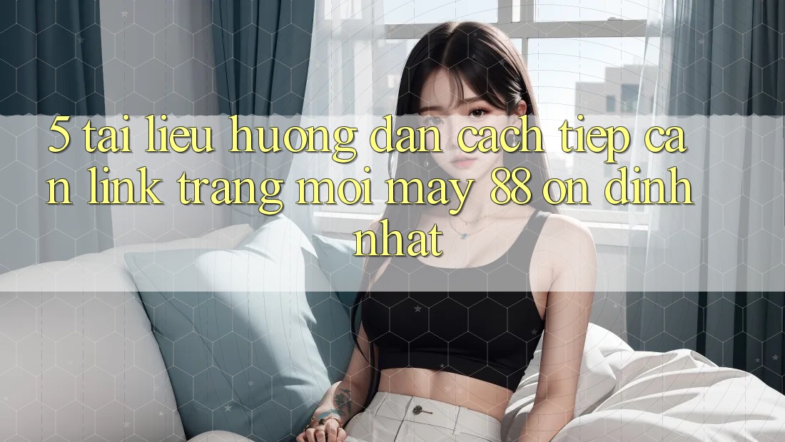 5. Tài liệu hướng dẫn Cách Tiếp Cận Link Trang Mới May-88 Ổn định Nhất 5. Tài liệu hướng dẫn Cách Tiếp Cận Link Trang Mới May-88 Ổn định Nhất