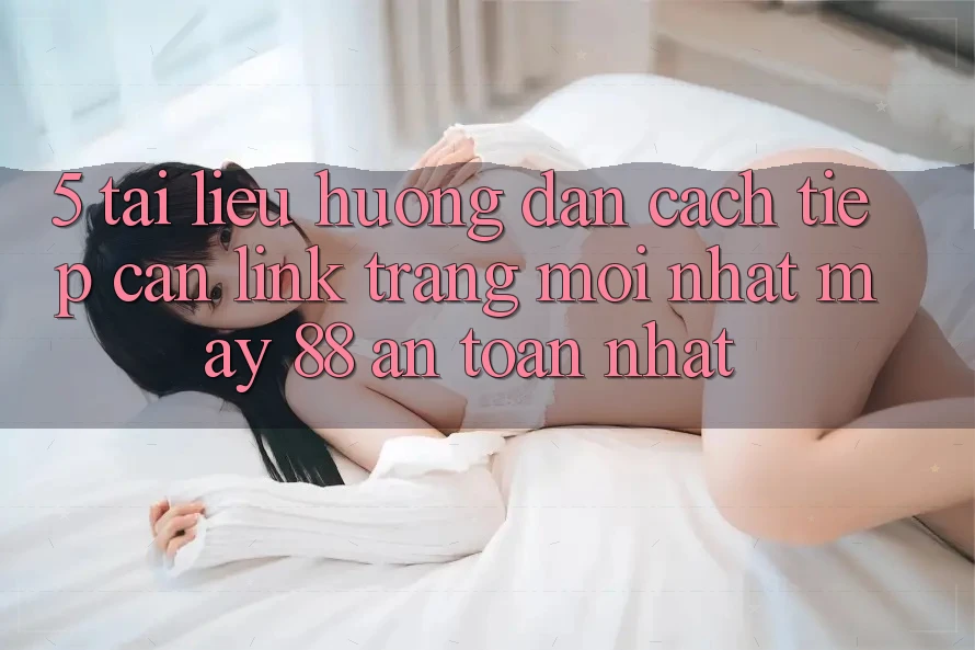5. Tài liệu hướng dẫn Cách Tiếp Cận Link Trang Mới nhất May-88 An Toàn Nhất